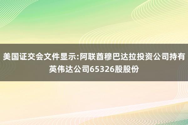美国证交会文件显示:阿联酋穆巴达拉投资公司持有英伟达公司65326股股份