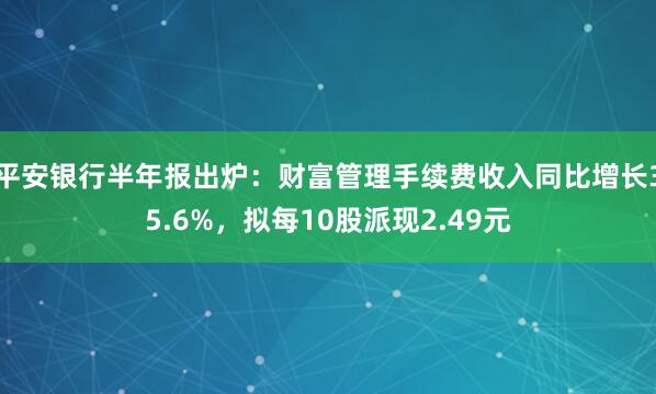平安银行半年报出炉：财富管理手续费收入同比增长35.6%，拟每10股派现2.49元