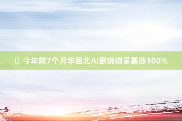 ​今年前7个月华强北AI眼镜销量暴涨100%
