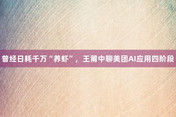 曾经日耗千万“养虾”,王莆中聊美团AI应用四阶段