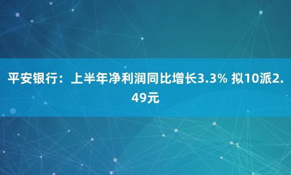 平安银行：上半年净利润同比增长3.3% 拟10派2.49元