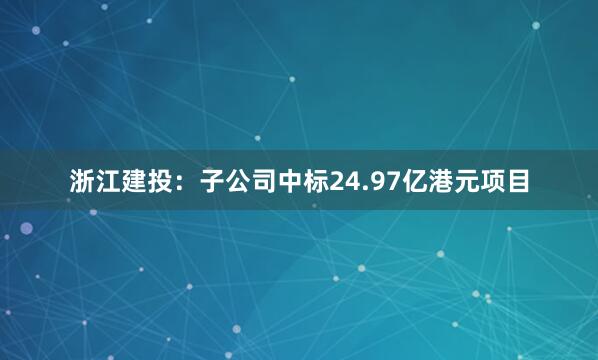 浙江建投：子公司中标24.97亿港元项目