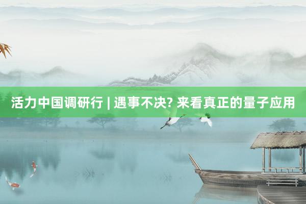 活力中国调研行 | 遇事不决? 来看真正的量子应用