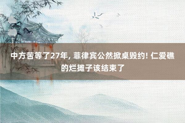 中方苦等了27年, 菲律宾公然掀桌毁约! 仁爱礁的烂摊子该结束了