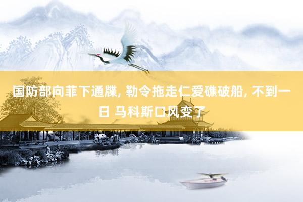 国防部向菲下通牒, 勒令拖走仁爱礁破船, 不到一日 马科斯口风变了