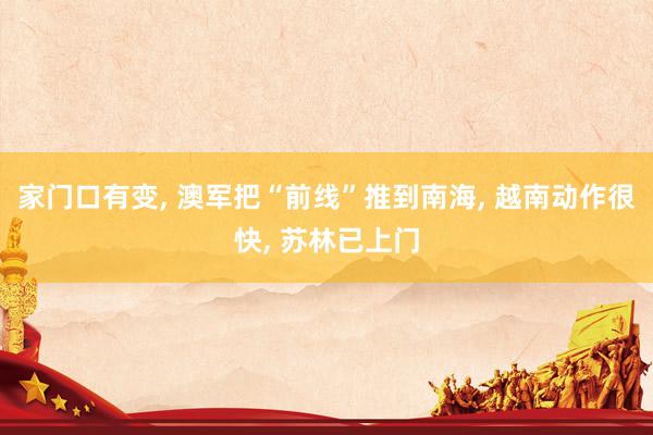家门口有变, 澳军把“前线”推到南海, 越南动作很快, 苏林已上门