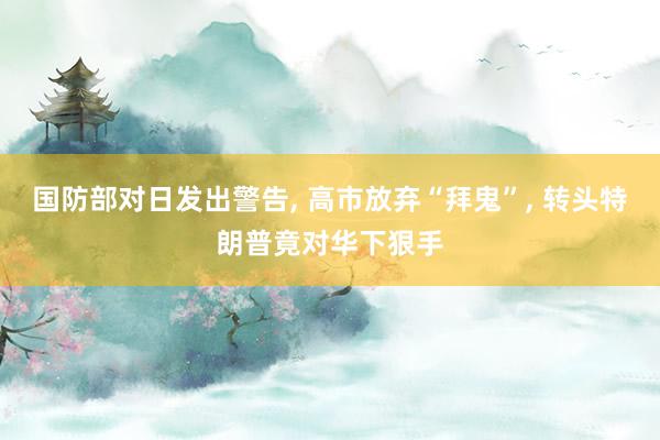 国防部对日发出警告, 高市放弃“拜鬼”, 转头特朗普竟对华下狠手