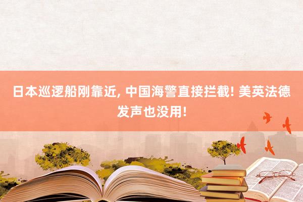日本巡逻船刚靠近, 中国海警直接拦截! 美英法德发声也没用!