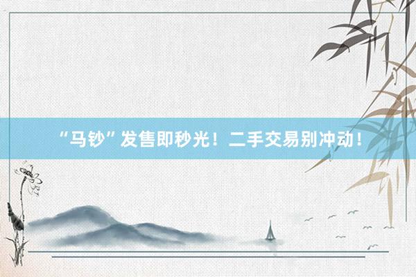 “马钞”发售即秒光！二手交易别冲动！