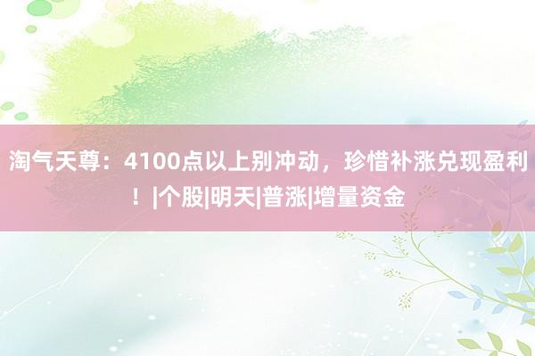 淘气天尊：4100点以上别冲动，珍惜补涨兑现盈利！|个股|明天|普涨|增量资金