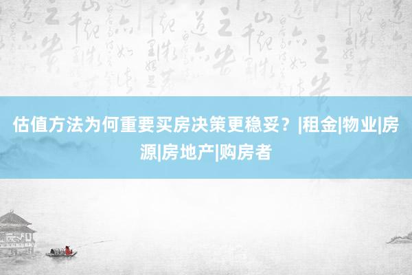 估值方法为何重要买房决策更稳妥？|租金|物业|房源|房地产|购房者