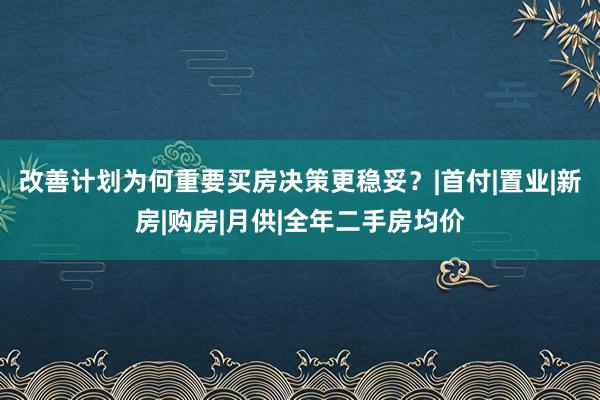 改善计划为何重要买房决策更稳妥？|首付|置业|新房|购房|月供|全年二手房均价