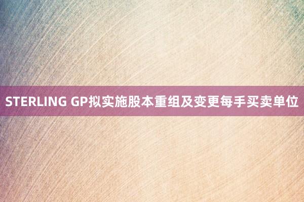 STERLING GP拟实施股本重组及变更每手买卖单位