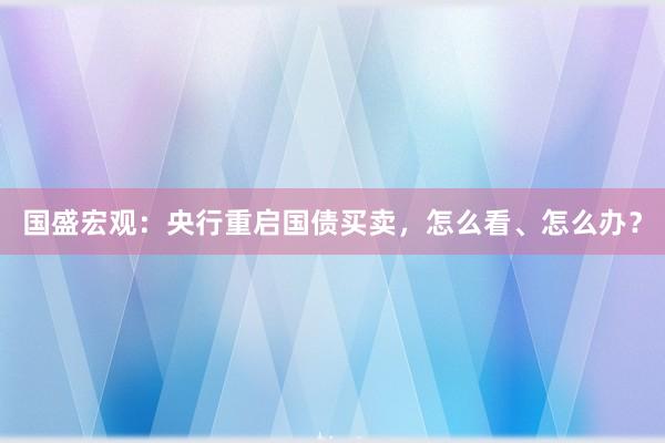国盛宏观:央行重启国债买卖,怎么看、怎么办?