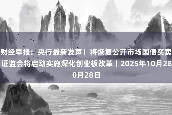 财经早报：央行最新发声！将恢复公开市场国债买卖，证监会将启动实施深化创业板改革丨2025年10月28日