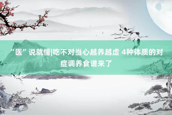 “医”说就懂|吃不对当心越养越虚 4种体质的对症调养食谱来了