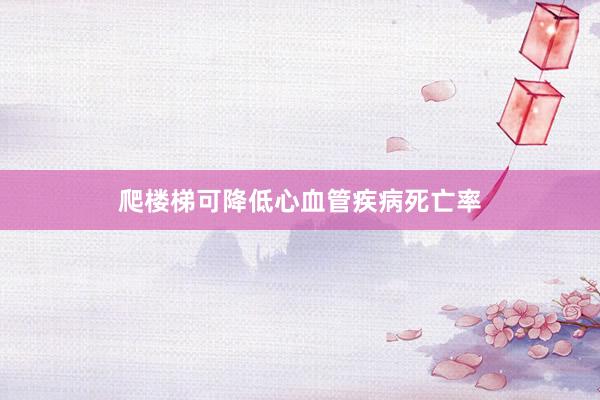 爬楼梯可降低心血管疾病死亡率
