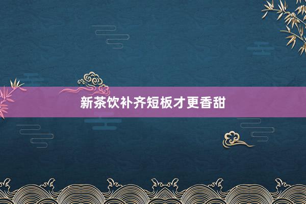 新茶饮补齐短板才更香甜