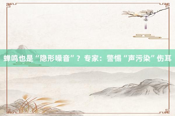 蝉鸣也是“隐形噪音”？专家：警惕“声污染”伤耳