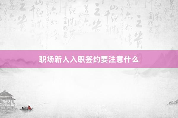 职场新人入职签约要注意什么