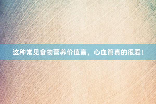 这种常见食物营养价值高,心血管真的很爱!