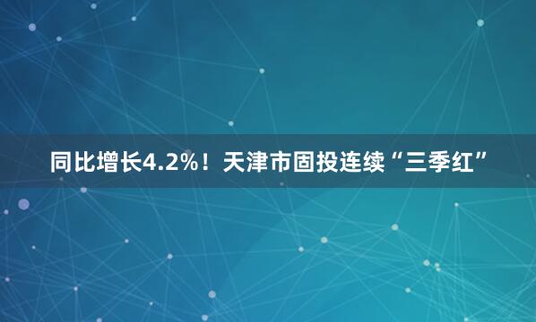 同比增长4.2%！天津市固投连续“三季红”