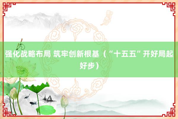 强化战略布局 筑牢创新根基（“十五五”开好局起好步）