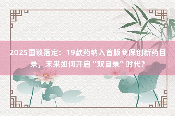 2025国谈落定：19款药纳入首版商保创新药目录，未来如何开启“双目录”时代？