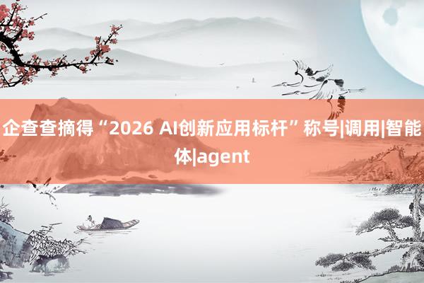 企查查摘得“2026 AI创新应用标杆”称号|调用|智能体|agent