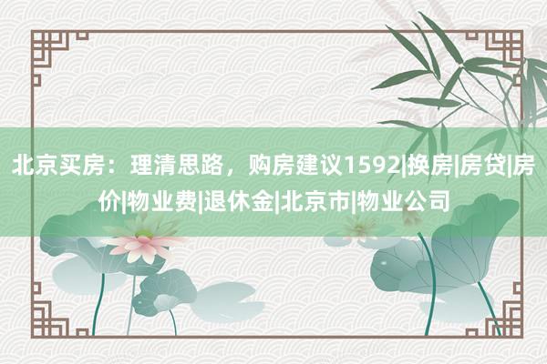 北京买房:理清思路,购房建议1592|换房|房贷|房价|物业费|退休金|北京市|物业公司