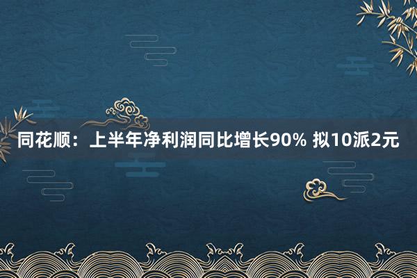 同花顺：上半年净利润同比增长90% 拟10派2元