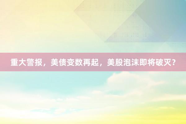 重大警报，美债变数再起，美股泡沫即将破灭？