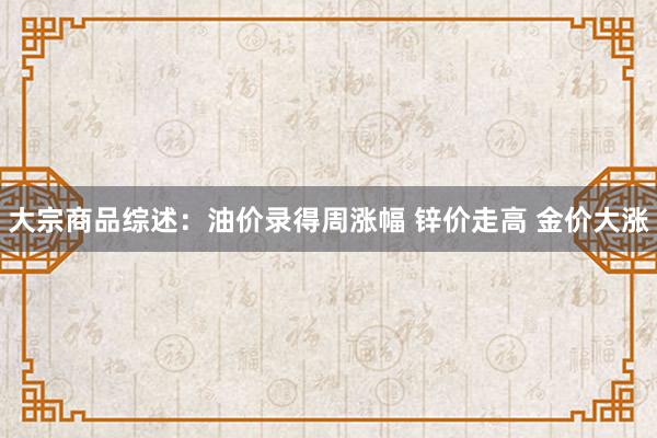 大宗商品综述：油价录得周涨幅 锌价走高 金价大涨