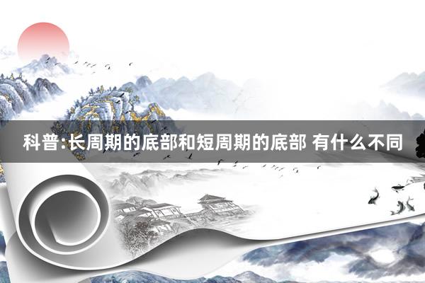 科普:长周期的底部和短周期的底部 有什么不同