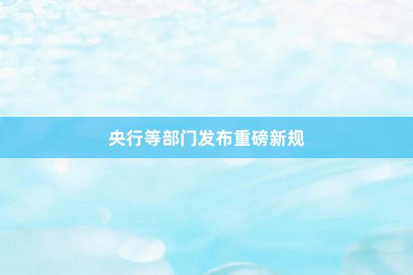 央行等部门发布重磅新规