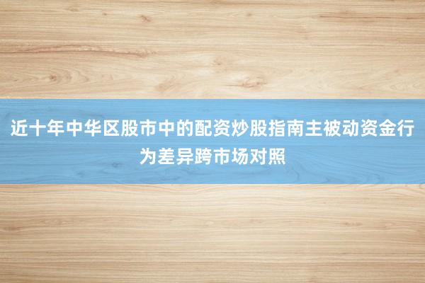 近十年中华区股市中的配资炒股指南主被动资金行为差异跨市场对照