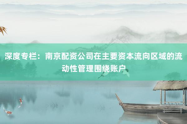 深度专栏：南京配资公司在主要资本流向区域的流动性管理围绕账户