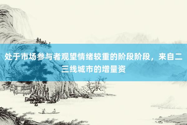 处于市场参与者观望情绪较重的阶段阶段，来自二三线城市的增量资