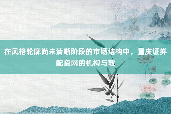 在风格轮廓尚未清晰阶段的市场结构中，重庆证券配资网的机构与散