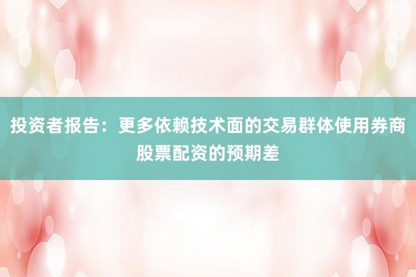 投资者报告：更多依赖技术面的交易群体使用券商股票配资的预期差