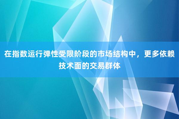 在指数运行弹性受限阶段的市场结构中，更多依赖技术面的交易群体