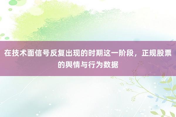在技术面信号反复出现的时期这一阶段，正规股票的舆情与行为数据