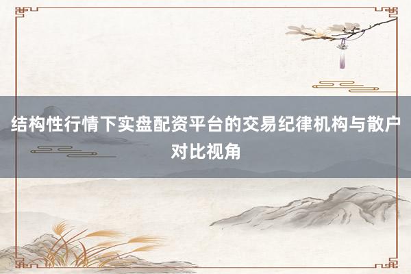 结构性行情下实盘配资平台的交易纪律机构与散户对比视角