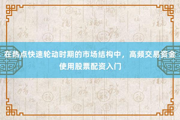 在热点快速轮动时期的市场结构中,高频交易资金使用股票配资入门