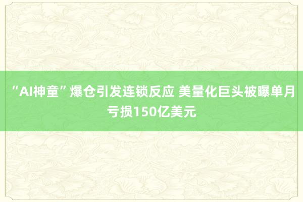 “AI神童”爆仓引发连锁反应 美量化巨头被曝单月亏损150亿美元