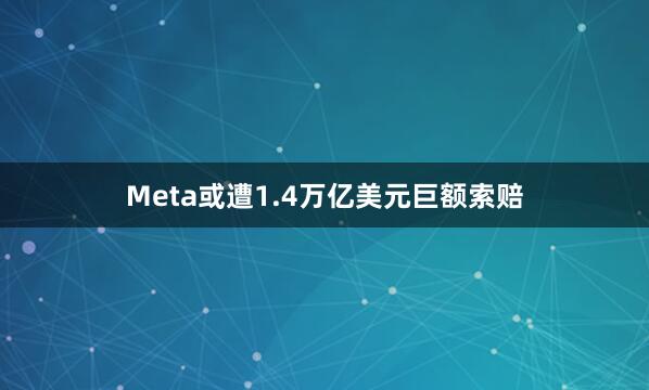 Meta或遭1.4万亿美元巨额索赔