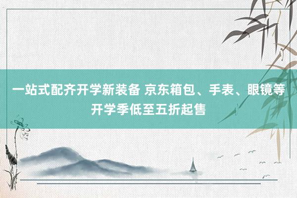 一站式配齐开学新装备 京东箱包、手表、眼镜等开学季低至五折起售