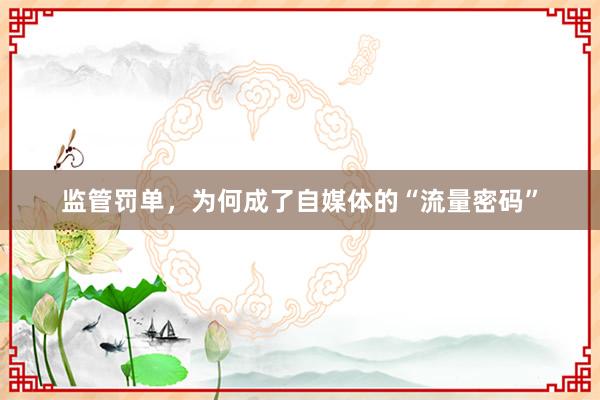 监管罚单，为何成了自媒体的“流量密码”