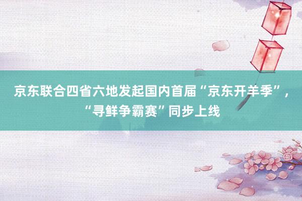 京东联合四省六地发起国内首届“京东开羊季”,“寻鲜争霸赛”同步上线