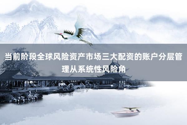 当前阶段全球风险资产市场三大配资的账户分层管理从系统性风险角